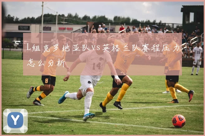 L组克罗地亚队vs英格兰队赛程压力怎么分析