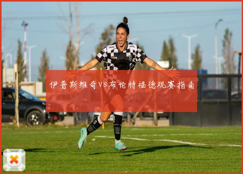 伊普斯维奇vs布伦特福德观赛指南