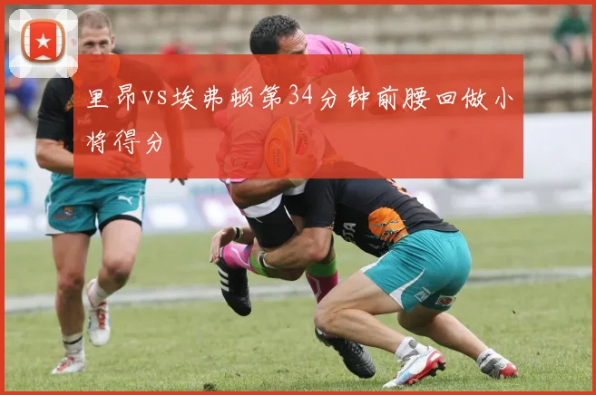 里昂vs埃弗顿第34分钟前腰回做小将得分