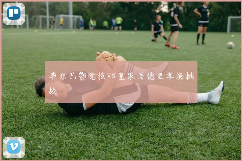 毕尔巴鄂竞技vs皇家马德里客场挑战