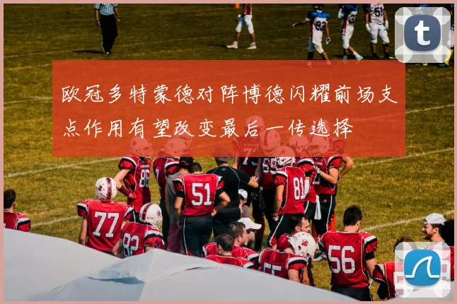 欧冠多特蒙德对阵博德闪耀前场支点作用有望改变最后一传选择