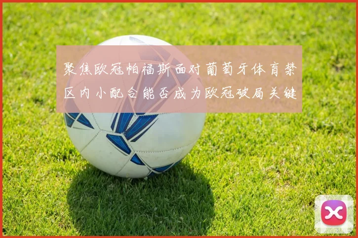 聚焦欧冠帕福斯面对葡萄牙体育禁区内小配合能否成为欧冠破局关键