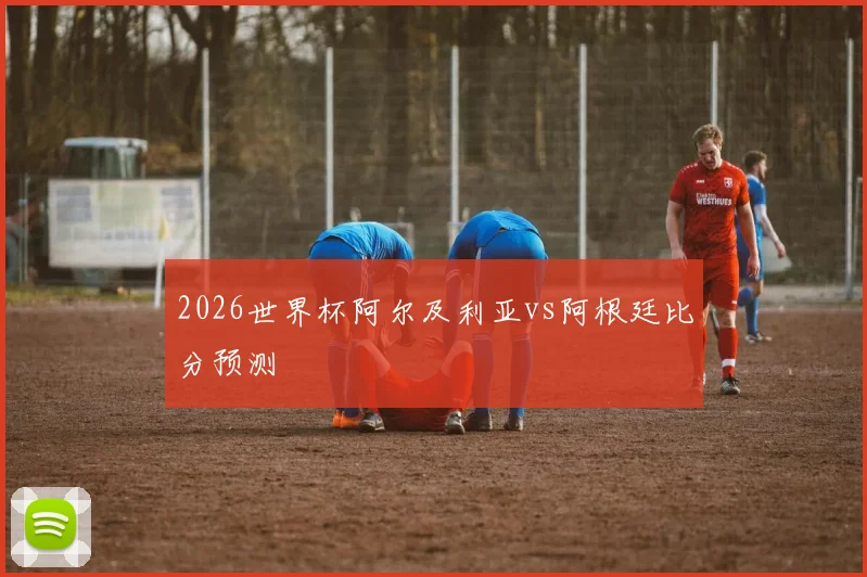 2026世界杯阿尔及利亚vs阿根廷比分预测