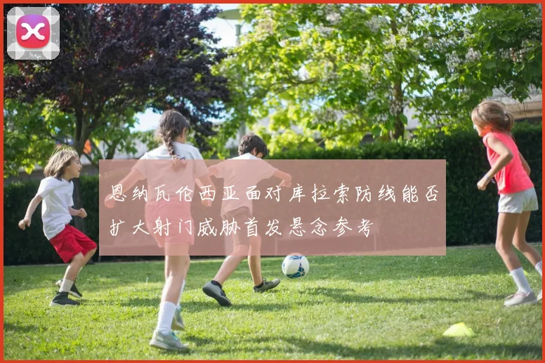 恩纳瓦伦西亚面对库拉索防线能否扩大射门威胁首发悬念参考