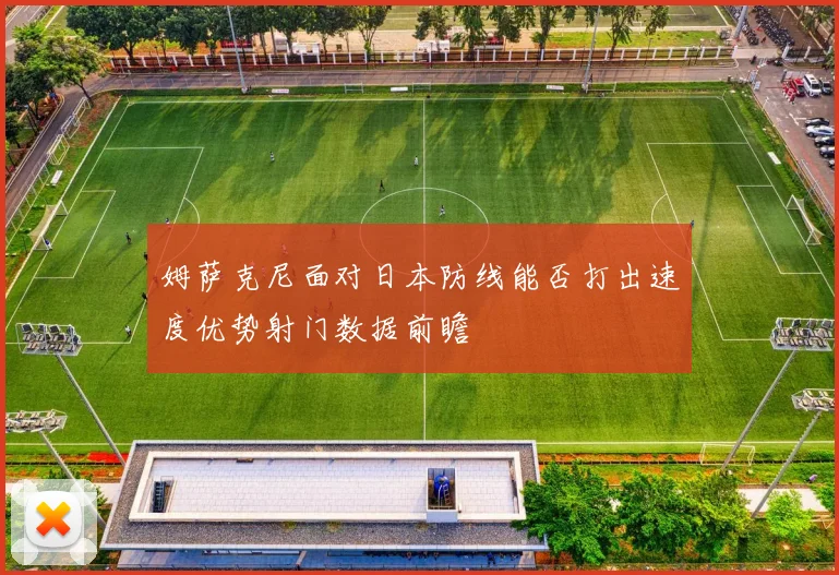 姆萨克尼面对日本防线能否打出速度优势射门数据前瞻