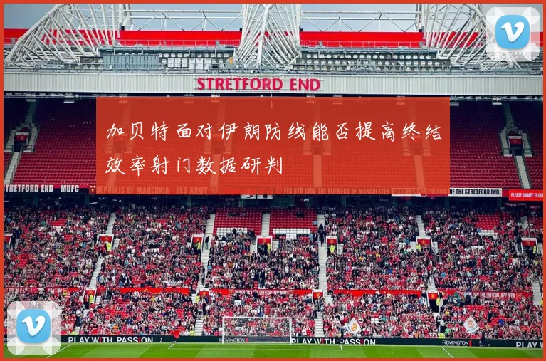 加贝特面对伊朗防线能否提高终结效率射门数据研判