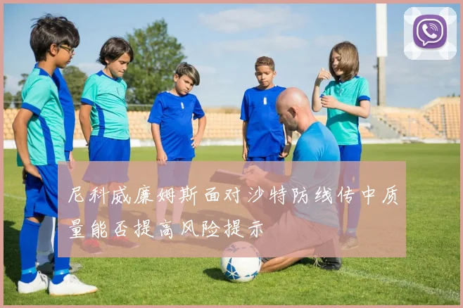 尼科威廉姆斯面对沙特防线传中质量能否提高风险提示