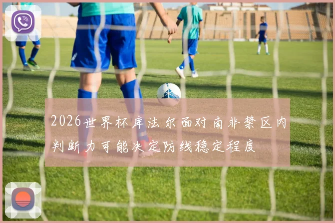 2026世界杯库法尔面对南非禁区内判断力可能决定防线稳定程度