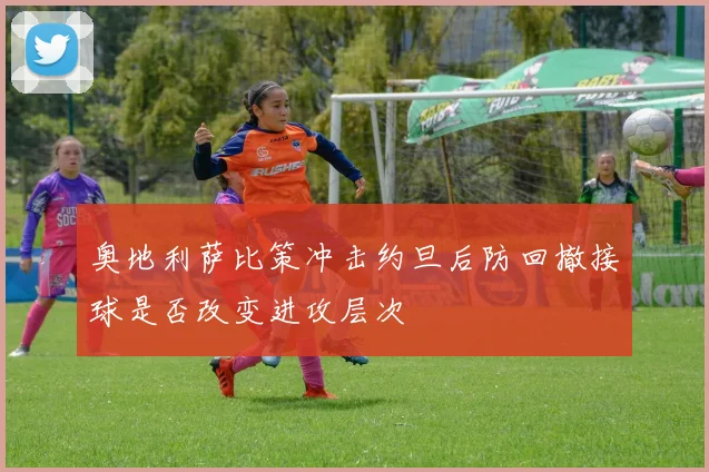 奥地利萨比策冲击约旦后防回撤接球是否改变进攻层次