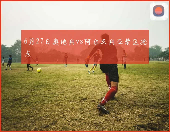 6月27日奥地利vs阿尔及利亚禁区抢点