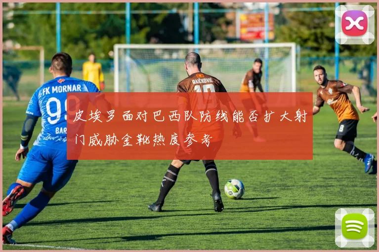 皮埃罗面对巴西队防线能否扩大射门威胁金靴热度参考