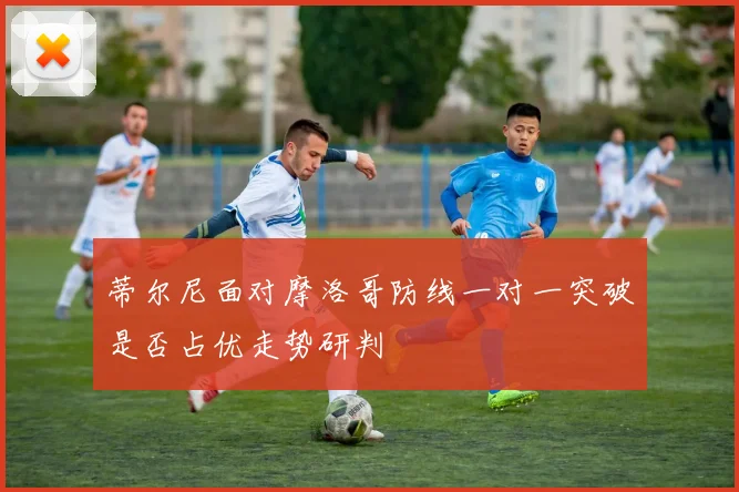 蒂尔尼面对摩洛哥防线一对一突破是否占优走势研判