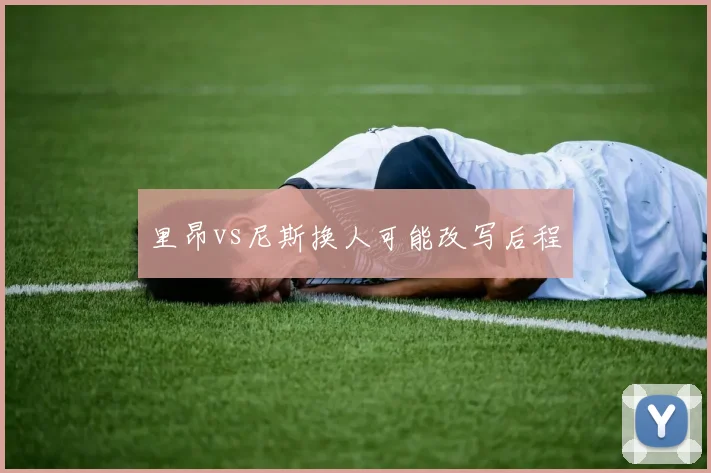 里昂vs尼斯换人可能改写后程