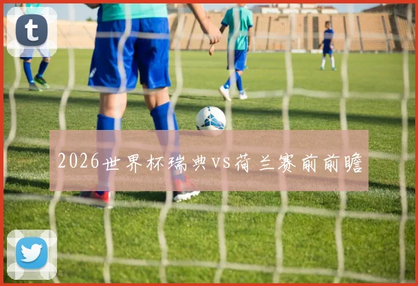 2026世界杯瑞典vs荷兰赛前前瞻