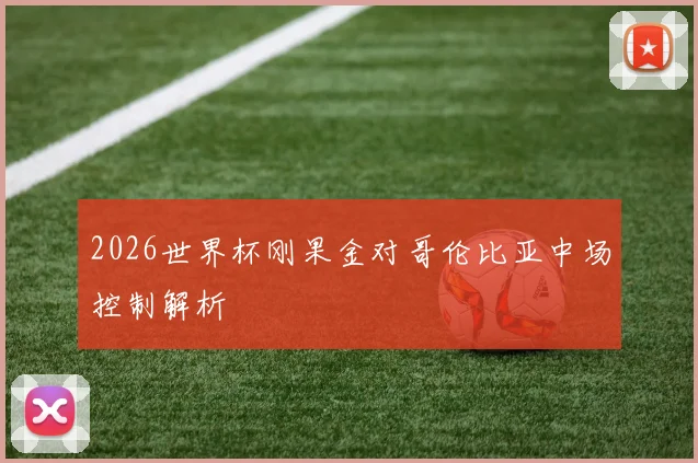 2026世界杯刚果金对哥伦比亚中场控制解析
