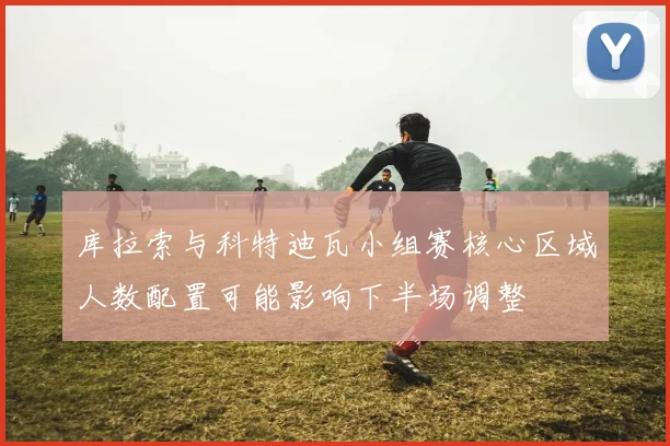 库拉索与科特迪瓦小组赛核心区域人数配置可能影响下半场调整