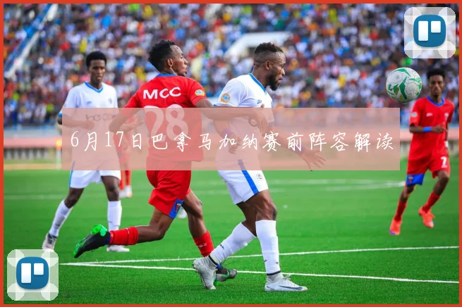 6月17日巴拿马加纳赛前阵容解读