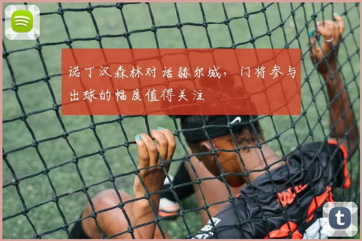 诺丁汉森林对话赫尔城，门将参与出球的幅度值得关注