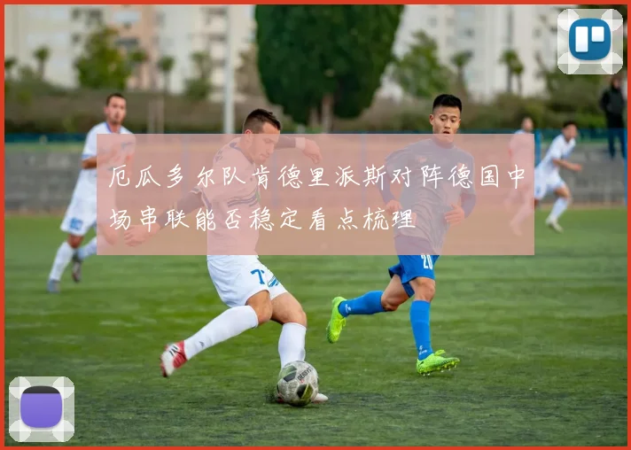 厄瓜多尔队肯德里派斯对阵德国中场串联能否稳定看点梳理