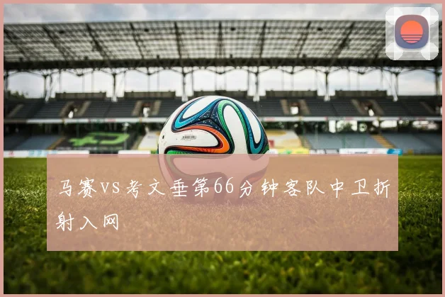 马赛vs考文垂第66分钟客队中卫折射入网