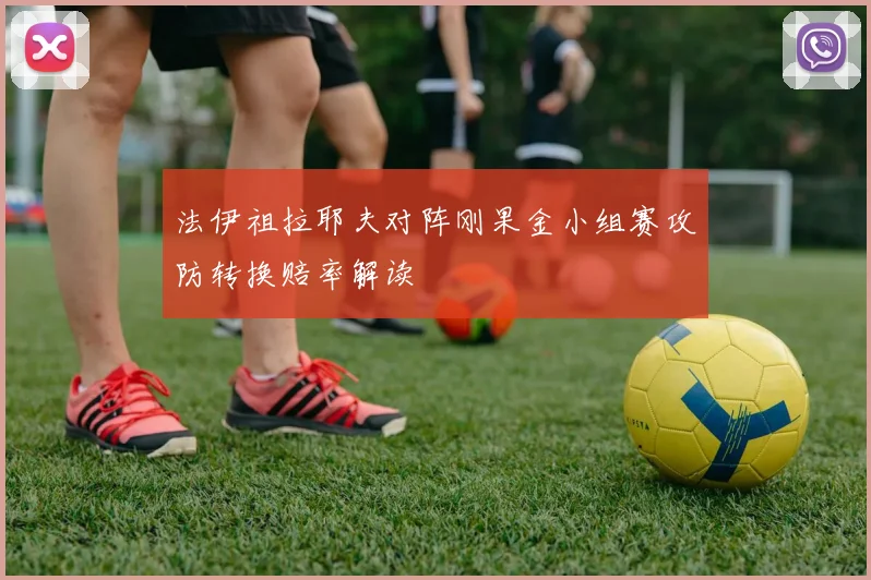 法伊祖拉耶夫对阵刚果金小组赛攻防转换赔率解读