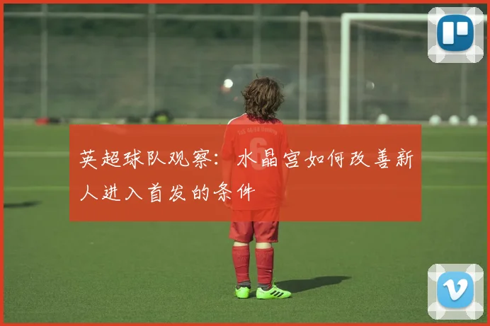 英超球队观察:水晶宫如何改善新人进入首发的条件
