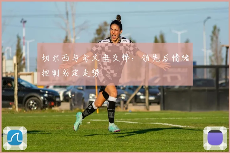切尔西与考文垂交锋,领先后情绪控制或定走势