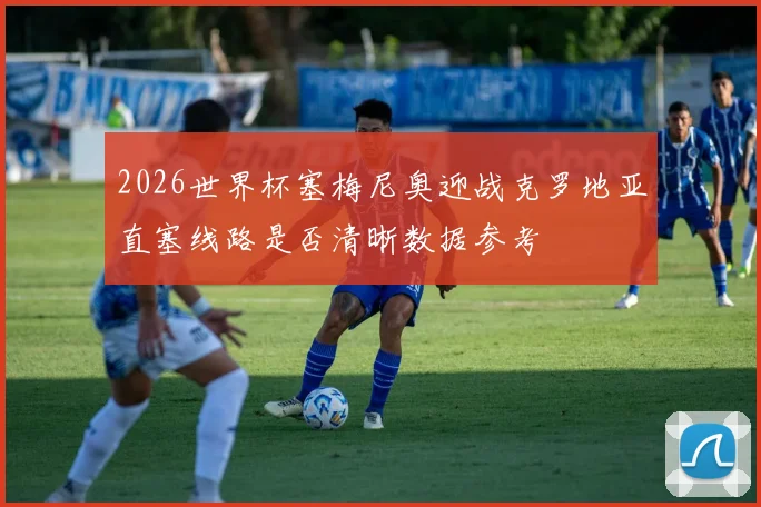 2026世界杯塞梅尼奥迎战克罗地亚直塞线路是否清晰数据参考