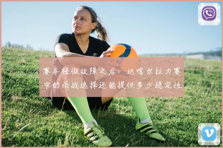 赛车轻微故障之后,达喀尔拉力赛中的雨战选择还能提供多少稳定性