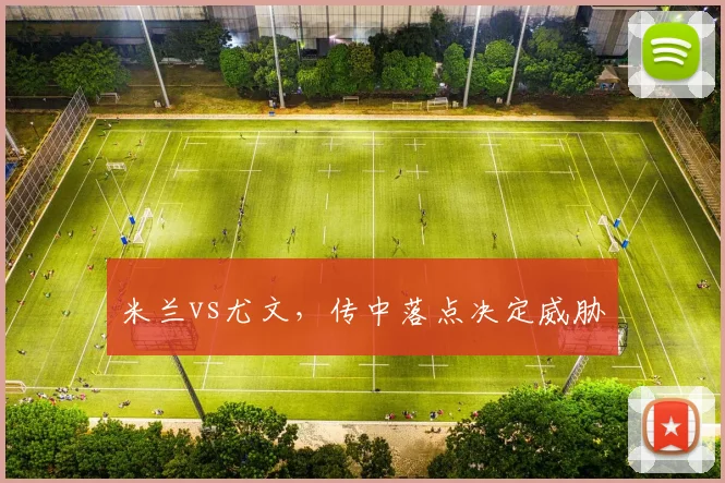 米兰vs尤文，传中落点决定威胁