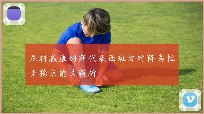 尼科威廉姆斯代表西班牙对阵乌拉圭抢点能力解析