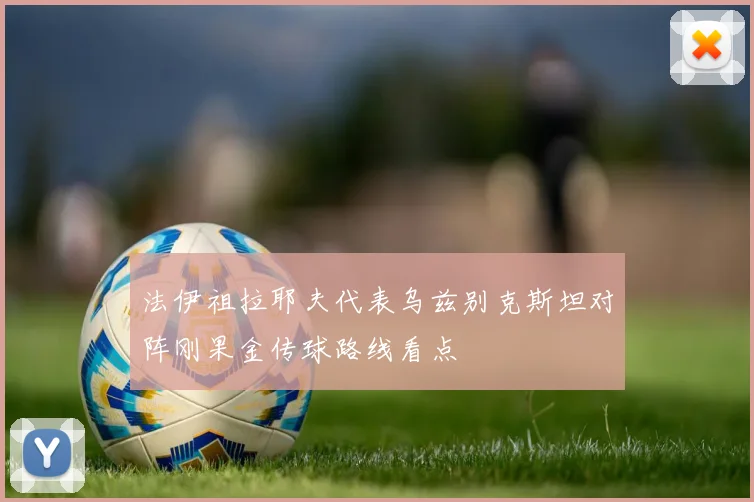 法伊祖拉耶夫代表乌兹别克斯坦对阵刚果金传球路线看点