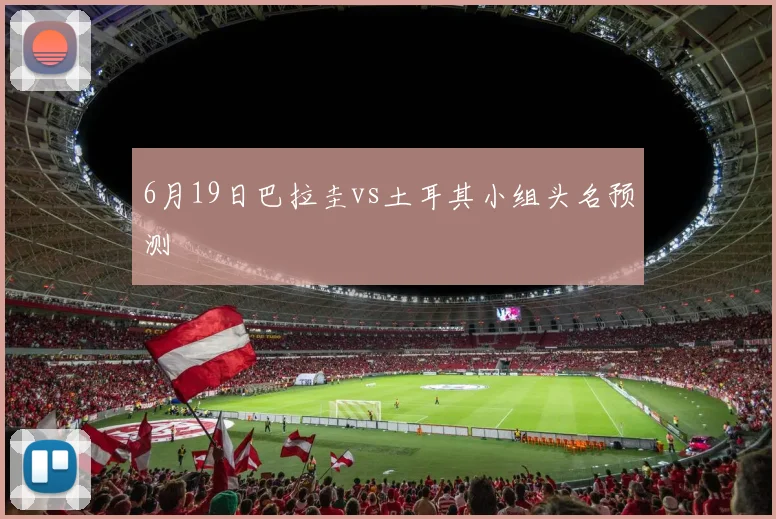 6月19日巴拉圭vs土耳其小组头名预测