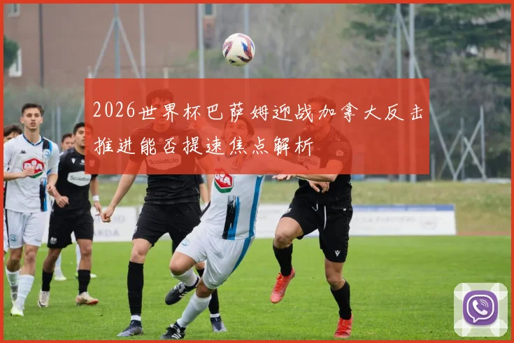 2026世界杯巴萨姆迎战加拿大反击推进能否提速焦点解析