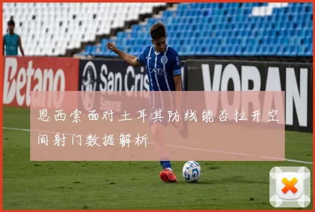 恩西索面对土耳其防线能否拉开空间射门数据解析