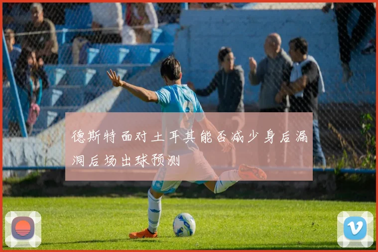 德斯特面对土耳其能否减少身后漏洞后场出球预测