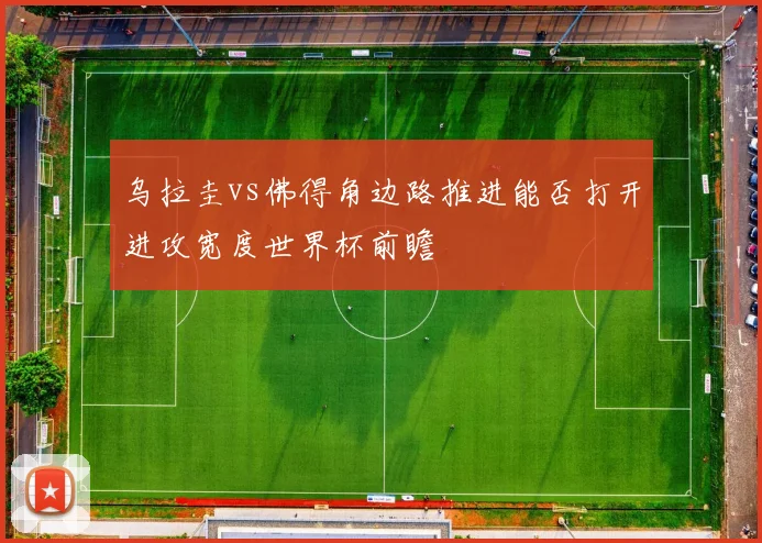 乌拉圭vs佛得角边路推进能否打开进攻宽度世界杯前瞻